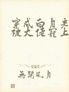 穿成白月光后,被大佬宠上天