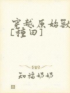 穿越原始兽世后[种田]