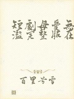 短剧母爱无需泛滥完整版在线观看