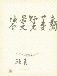 他最野了未删减全文免费阅读