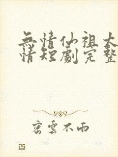 无情仙祖太过有情短剧完整版