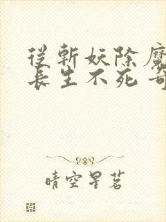 从斩妖除魔开始长生不死 奇书网