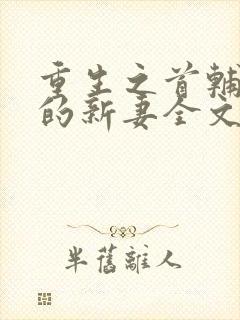 重生之首辅大人的新妻全文免费阅读