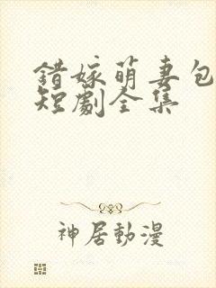 错嫁萌妻包甜的短剧全集