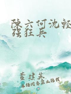 陈六何沈轻舞最强狂兵