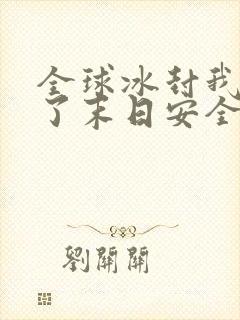 全球冰封我打造了末日安全屋短剧免费观看