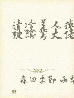 清冷美人掉马后被阴鸷大佬强制疼宠