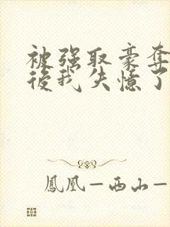 被强取豪夺多年后我失忆了免费阅读