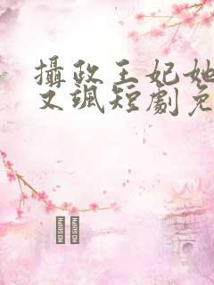 摄政王妃她又美又飒短剧免费观看全集