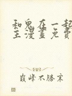 和鬼在一起的男主漫画免费阅读