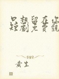 只想留在你身边短剧免费观看全集