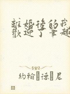 离婚后的我太受欢迎了笔趣阁