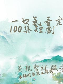 一口气看完1一100集短剧