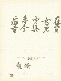 痴梦少女在线观看全集免费高清动漫