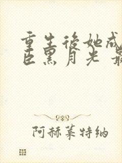 重生后她成了权臣黑月光 最新章节