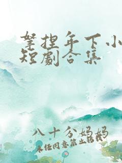 拿捏年下小娇夫短剧合集