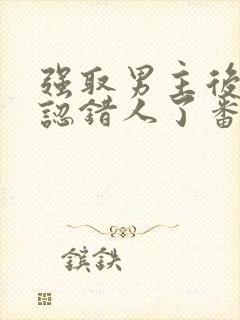 强取男主后发现认错人了番外