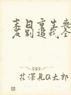 末日重生丧尸男友别追我全文