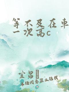 等不及在车里做一次高c