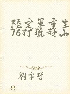 陆定军重生1976打猎赶山的小说