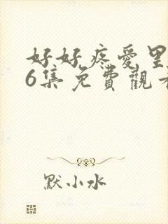 好好疼爱里面第6集免费观看