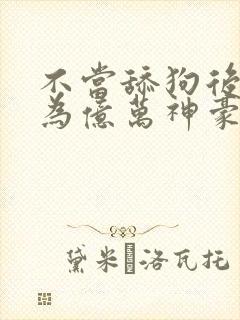 不当舔狗后我成为亿万神豪小说