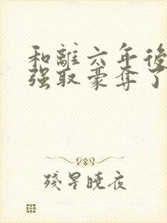 和离六年后她被强取豪夺了免费