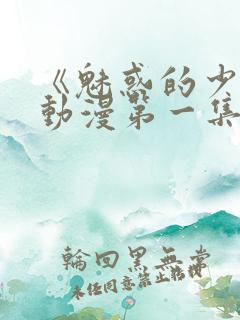 《魅惑的少女》动漫第一集免费观看