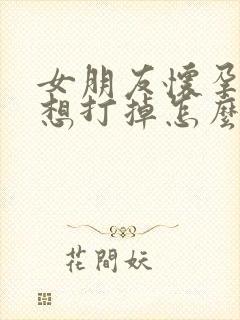 女朋友怀孕了不想打掉怎么办