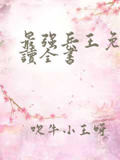 最强兵王免费阅读全书