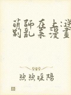 萌师在上:逆徒别乱来漫画免费