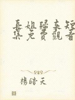 长姐归来短剧全集免费观看高清