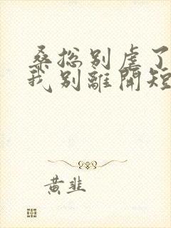 桑总别虐了靠近我别离开短剧未删减