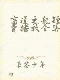 商道之龙短剧免费播放全集最新章节