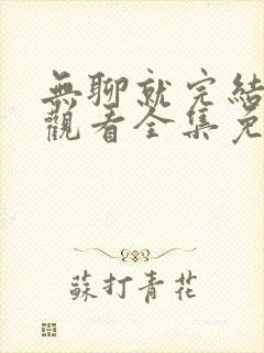 无聊就完结在线观看全集免费播放