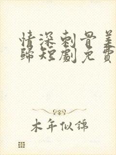 情深刺骨美人迟归短剧免费观看全集