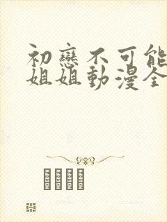 初恋不可能是亲姐姐动漫全集观看免费