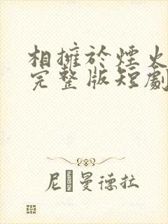 相拥于烟火尽头完整版短剧