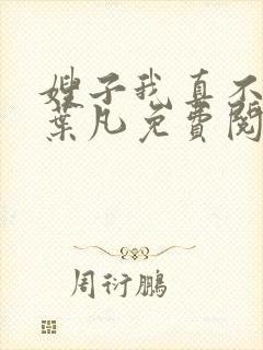 嫂子我真不傻了叶凡免费阅读全文下载