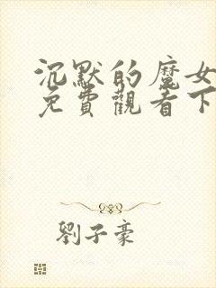 沉默的魔女漫画免费观看下拉式