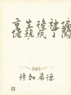 重生后被偏执大佬亲疯了阅读全文