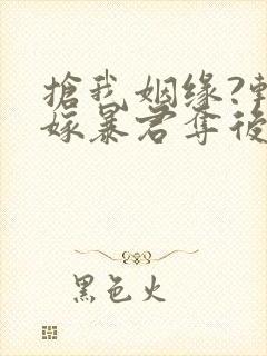 抢我姻缘?转身嫁暴君夺后位免费阅读