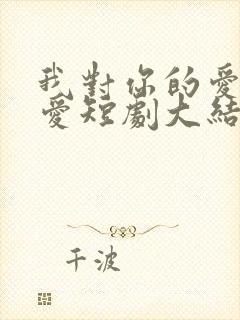 我对你的爱是深爱短剧大结局