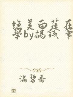 绝美白莲在线教学by搞钱 笔趣阁