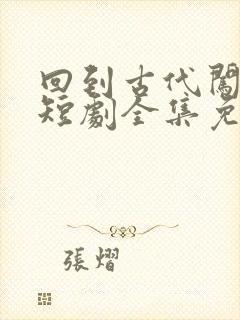 回到古代闯后宫短剧全集免费播放