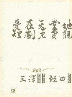 爱在天堂地狱时短剧免费观看