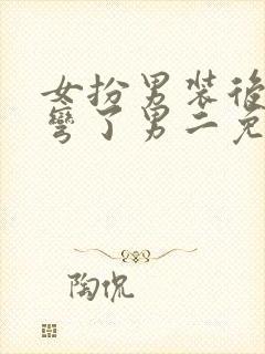 女扮男装后我掰弯了男二免费阅读