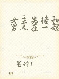 女主先后和不同男人在一起古言