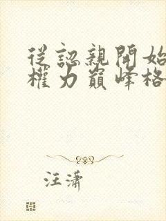 从认亲开始踏上权力巅峰格鱼小说全篇