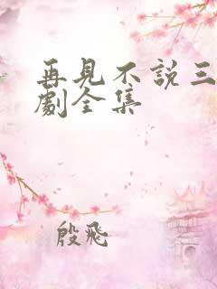 再见不说三次短剧全集